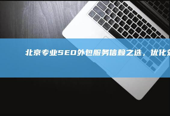 北京专业SEO外包服务：信赖之选，优化效果靠谱保障