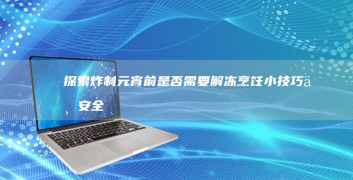 探索炸制元宵前是否需要解冻：烹饪小技巧与安全性解析